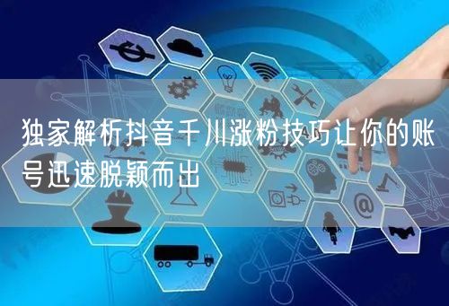 独家解析抖音千川涨粉技巧让你的账号迅速脱颖而出