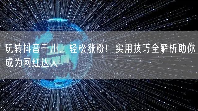 玩转抖音千川，轻松涨粉！实用技巧全解析助你成为网红达人