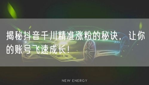 揭秘抖音千川精准涨粉的秘诀，让你的账号飞速成长！