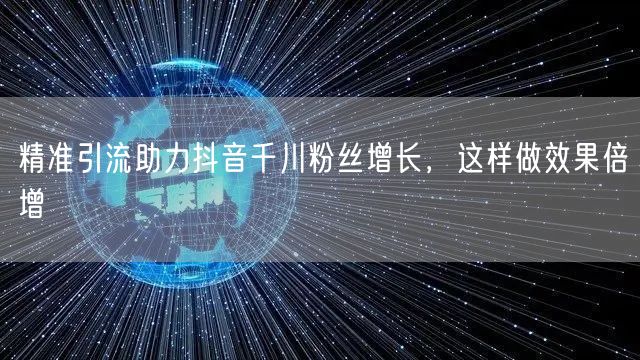 精准引流助力抖音千川粉丝增长，这样做效果倍增