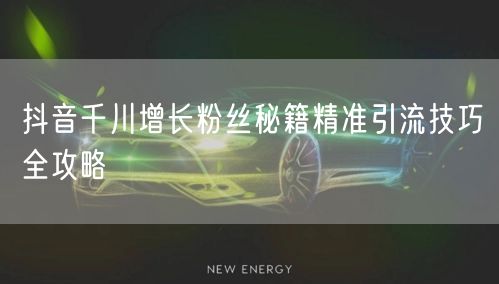 抖音千川增长粉丝秘籍精准引流技巧全攻略