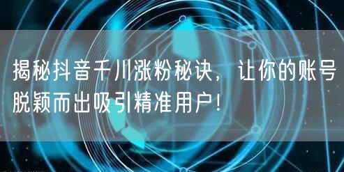 揭秘抖音千川涨粉秘诀，让你的账号脱颖而出吸引精准用户！