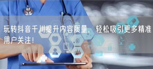 玩转抖音千川提升内容质量，轻松吸引更多精准用户关注！