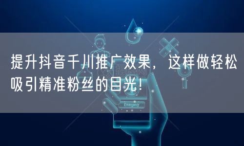 提升抖音千川推广效果，这样做轻松吸引精准粉丝的目光！