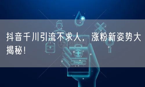 抖音千川引流不求人，涨粉新姿势大揭秘！