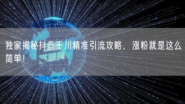 独家揭秘抖音千川精准引流攻略，涨粉就是这么简单！