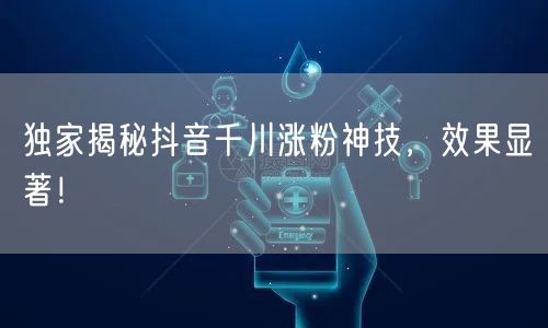 独家揭秘抖音千川涨粉神技，效果显著！