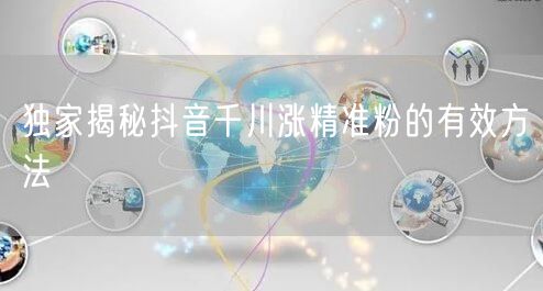独家揭秘抖音千川涨精准粉的有效方法