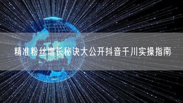精准粉丝增长秘诀大公开抖音千川实操指南