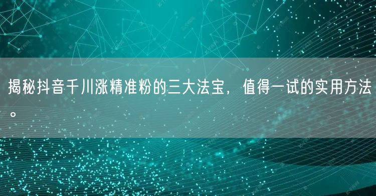 揭秘抖音千川涨精准粉的三大法宝，值得一试的实用方法。