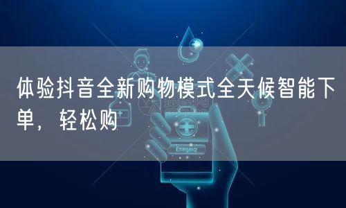 体验抖音全新购物模式全天候智能下单，轻松购