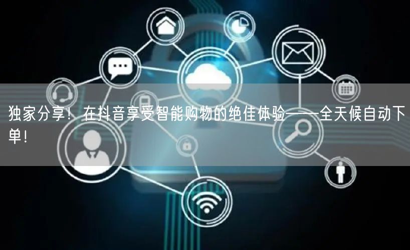 独家分享！在抖音享受智能购物的绝佳体验——全天候自动下单！