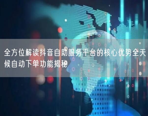 全方位解读抖音自助服务平台的核心优势全天候自动下单功能揭秘