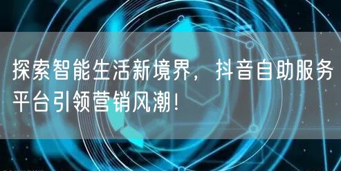 探索智能生活新境界，抖音自助服务平台引领营销风潮！