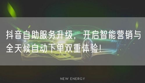 抖音自助服务升级，开启智能营销与全天候自动下单双重体验！