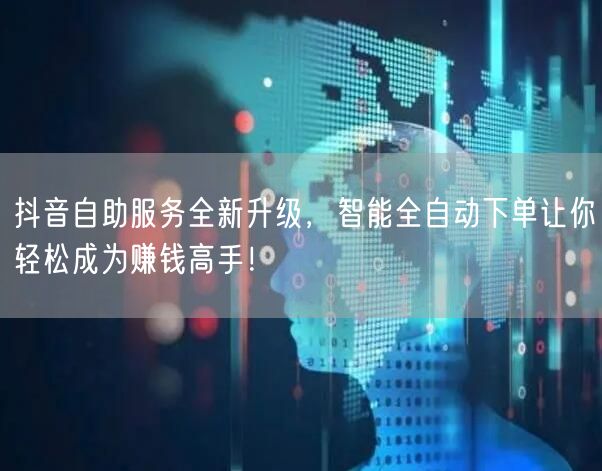 抖音自助服务全新升级，智能全自动下单让你轻松成为赚钱高手！