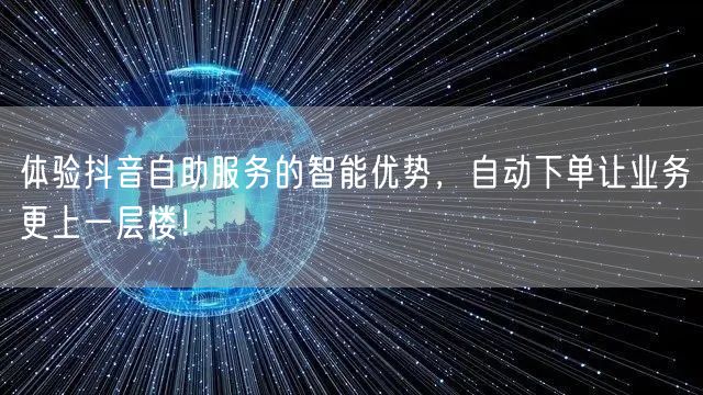 体验抖音自助服务的智能优势，自动下单让业务更上一层楼！