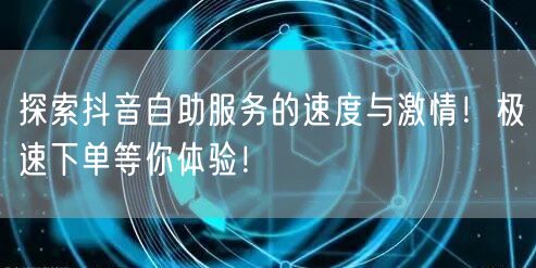 探索抖音自助服务的速度与激情！极速下单等你体验！