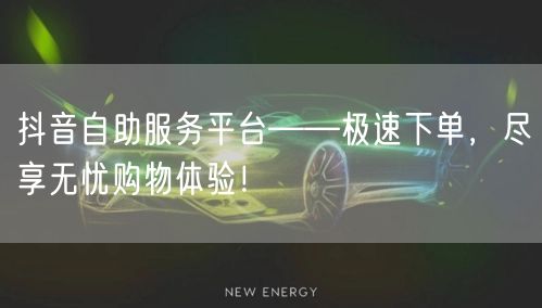抖音自助服务平台——极速下单，尽享无忧购物体验！