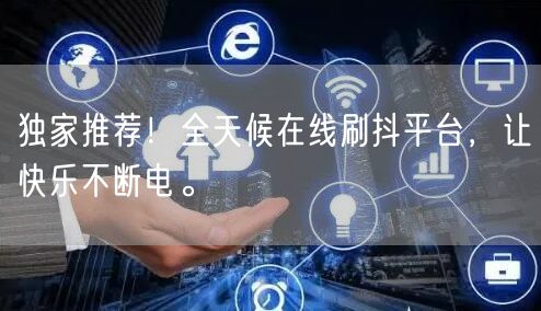 独家推荐！全天候在线刷抖平台，让快乐不断电。