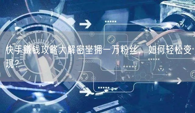 快手赚钱攻略大解密坐拥一万粉丝，如何轻松变现？