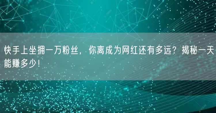 快手上坐拥一万粉丝，你离成为网红还有多远？揭秘一天能赚多少！