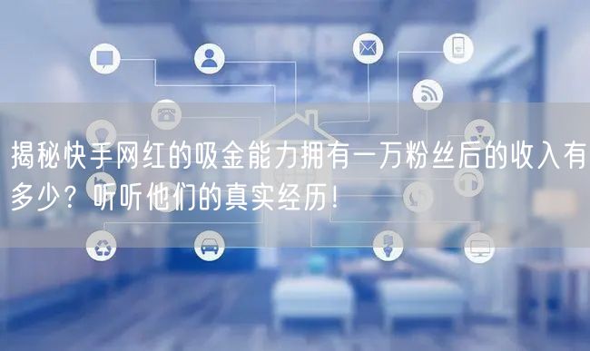 揭秘快手网红的吸金能力拥有一万粉丝后的收入有多少？听听他们的真实经历！