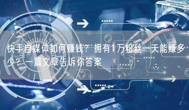 快手自媒体如何赚钱？拥有1万粉丝一天能赚多少？一篇文章告诉你答案