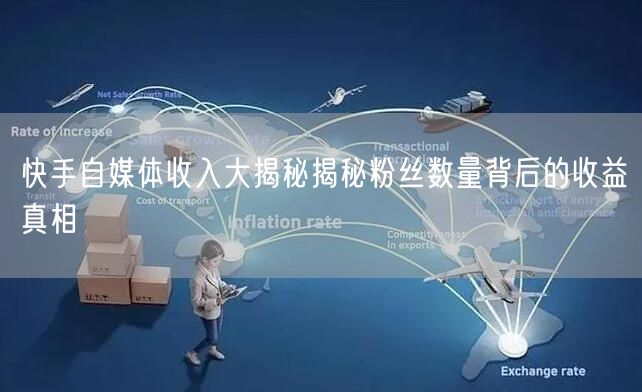 快手自媒体收入大揭秘揭秘粉丝数量背后的收益真相