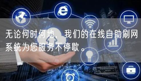 无论何时何地，我们的在线自助刷网系统为您服务不停歇。