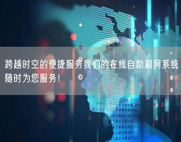 跨越时空的便捷服务我们的在线自助刷网系统随时为您服务！
