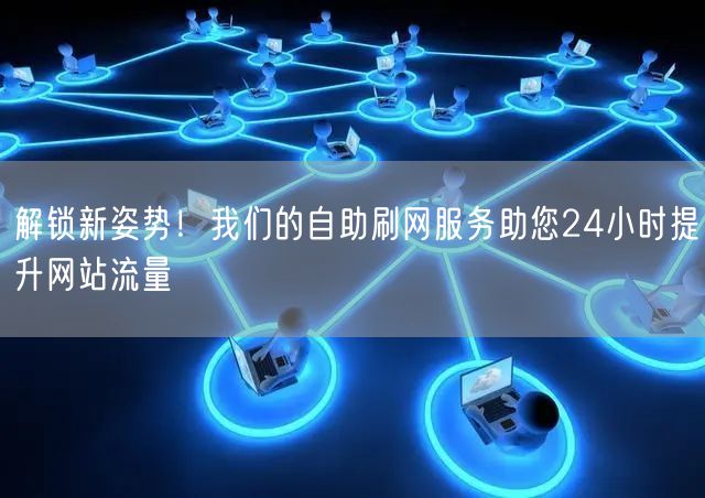 解锁新姿势！我们的自助刷网服务助您24小时提升网站流量