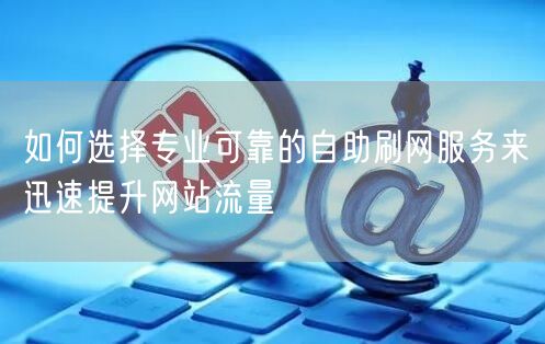 如何选择专业可靠的自助刷网服务来迅速提升网站流量
