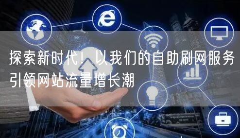 探索新时代！以我们的自助刷网服务引领网站流量增长潮
