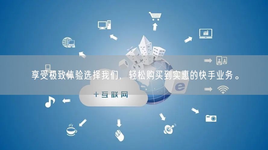 享受极致体验选择我们，轻松购买到实惠的快手业务。
