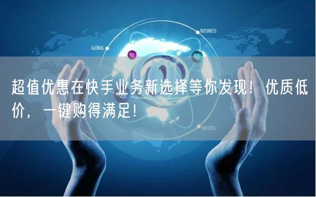 超值优惠在快手业务新选择等你发现！优质低价，一键购得满足！