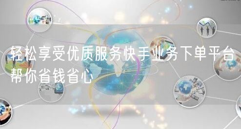 轻松享受优质服务快手业务下单平台帮你省钱省心