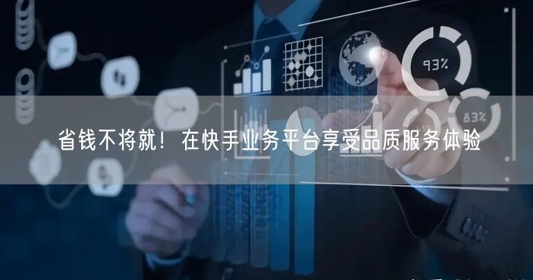 省钱不将就！在快手业务平台享受品质服务体验