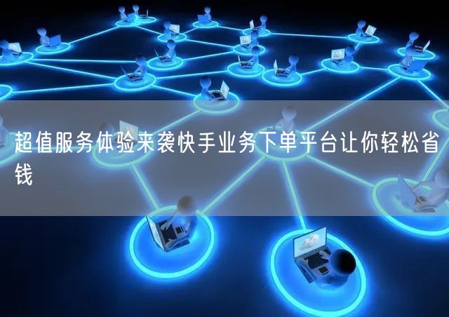 超值服务体验来袭快手业务下单平台让你轻松省钱