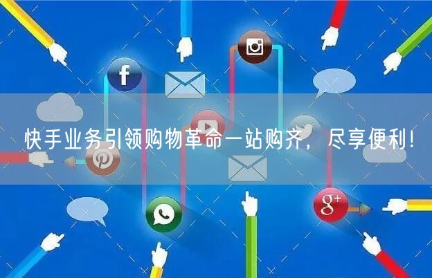快手业务引领购物革命一站购齐,尽享便利!