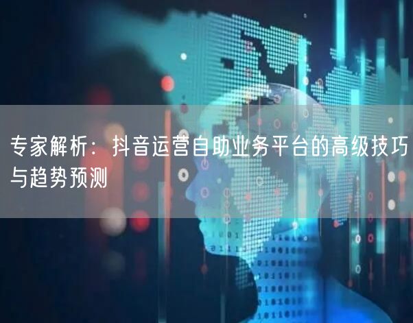 专家解析：抖音运营自助业务平台的高级技巧与趋势预测