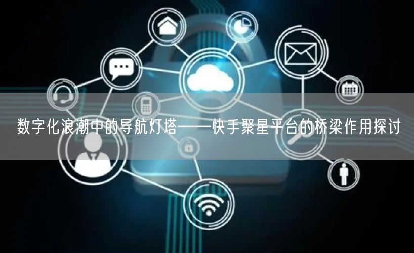 数字化浪潮中的导航灯塔——快手聚星平台的桥梁作用探讨