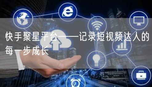快手聚星平台——记录短视频达人的每一步成长