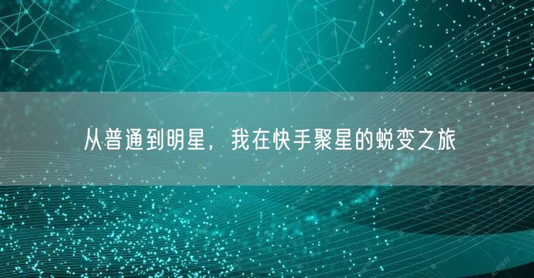 从普通到明星，我在快手聚星的蜕变之旅