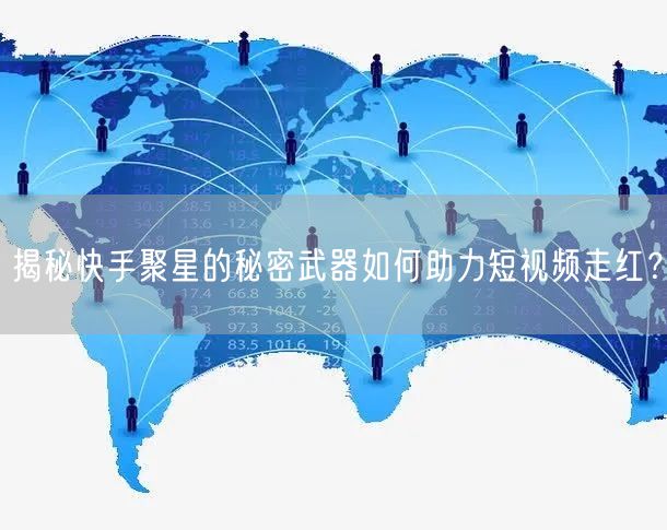 揭秘快手聚星的秘密武器如何助力短视频走红？