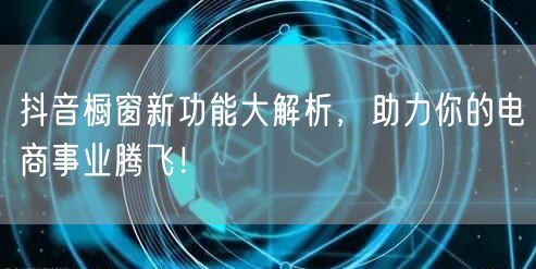 抖音橱窗新功能大解析，助力你的电商事业腾飞！