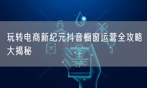 玩转电商新纪元抖音橱窗运营全攻略大揭秘