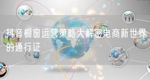 抖音橱窗运营策略大解密电商新世界的通行证