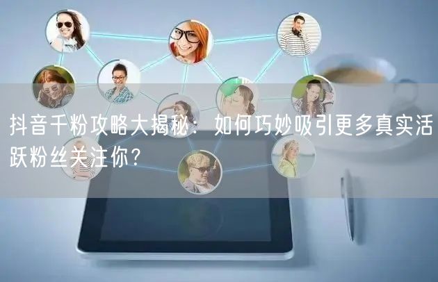 抖音千粉攻略大揭秘：如何巧妙吸引更多真实活跃粉丝关注你？