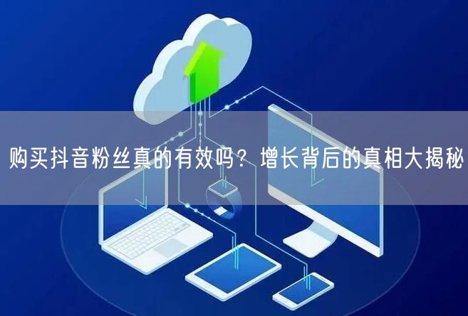 购买抖音粉丝真的有效吗？增长背后的真相大揭秘